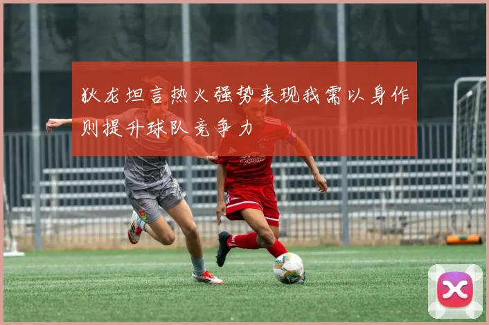 狄龙坦言热火强势表现我需以身作则提升球队竞争力