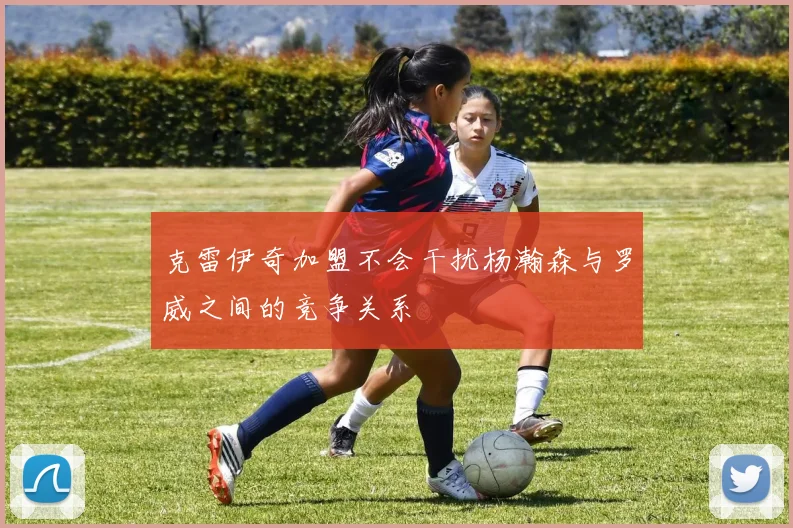 克雷伊奇加盟不会干扰杨瀚森与罗威之间的竞争关系