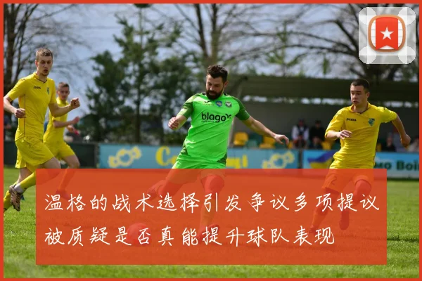 温格的战术选择引发争议多项提议被质疑是否真能提升球队表现