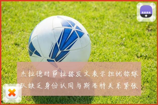杰拉德对萨拉赫发文表示担忧称球队缺乏身份认同与斯洛特关系紧张