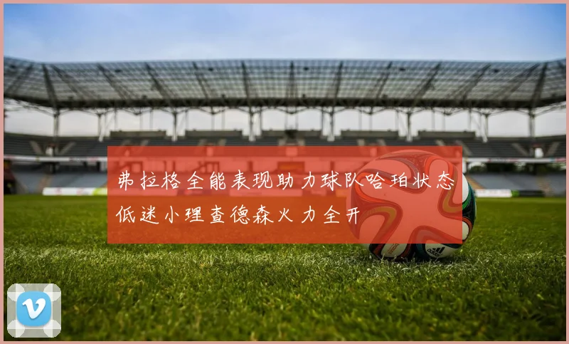 弗拉格全能表现助力球队哈珀状态低迷小理查德森火力全开