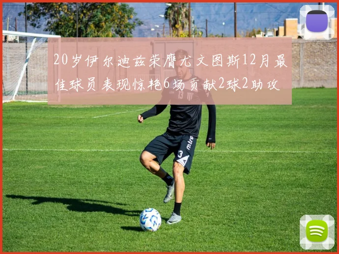 20岁伊尔迪兹荣膺尤文图斯12月最佳球员表现惊艳6场贡献2球2助攻