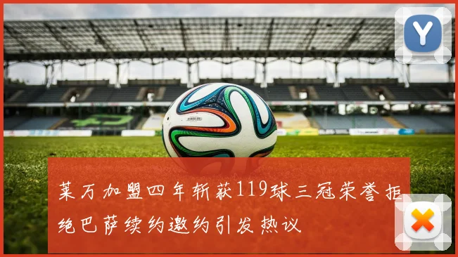 莱万加盟四年斩获119球三冠荣誉拒绝巴萨续约邀约引发热议