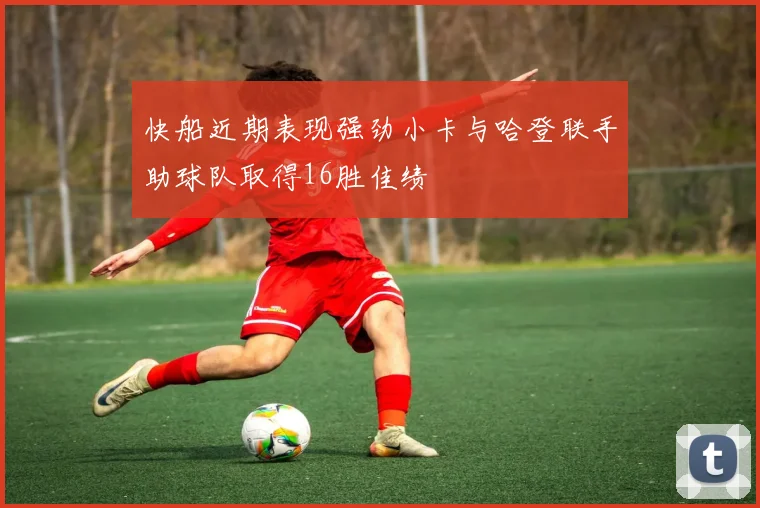 快船近期表现强劲小卡与哈登联手助球队取得16胜佳绩