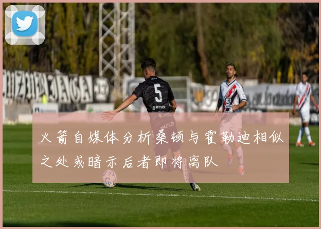 火箭自媒体分析桑顿与霍勒迪相似之处或暗示后者即将离队