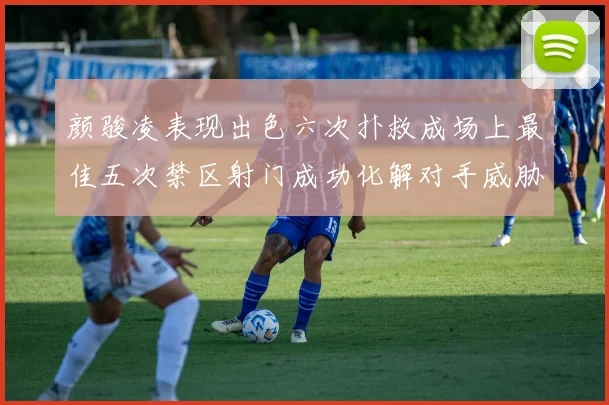 颜骏凌表现出色六次扑救成场上最佳五次禁区射门成功化解对手威胁