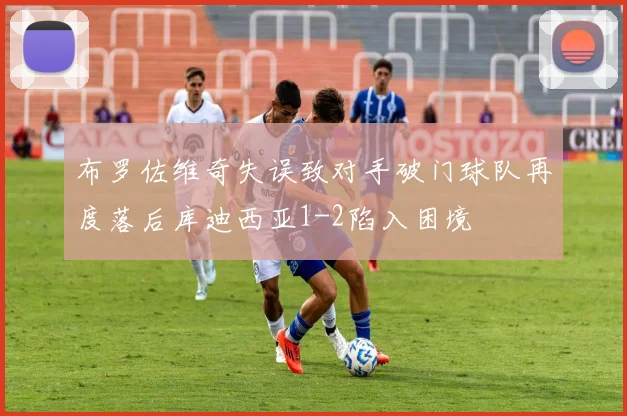 布罗佐维奇失误致对手破门球队再度落后库迪西亚1-2陷入困境