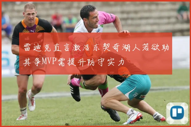 雷迪克直言激活东契奇湖人若欲助其争MVP需提升防守实力