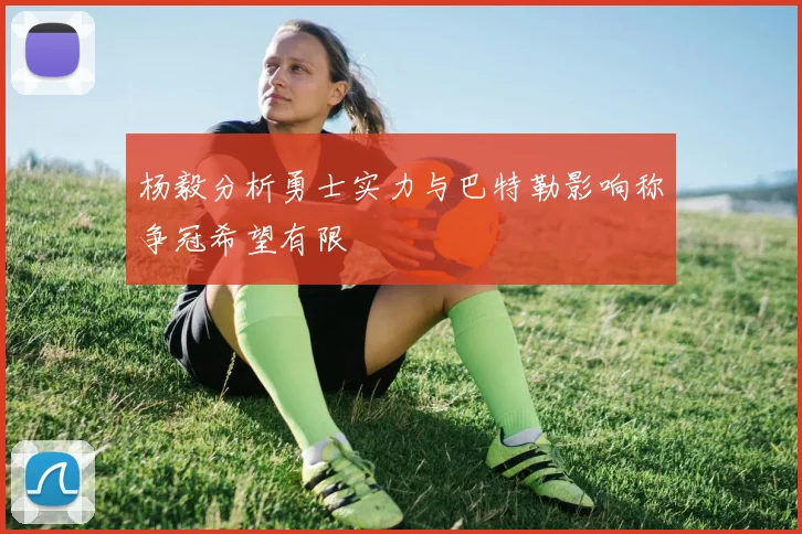 杨毅分析勇士实力与巴特勒影响称争冠希望有限