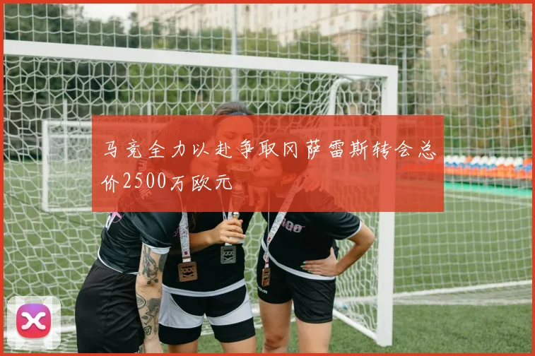 马竞全力以赴争取冈萨雷斯转会总价2500万欧元