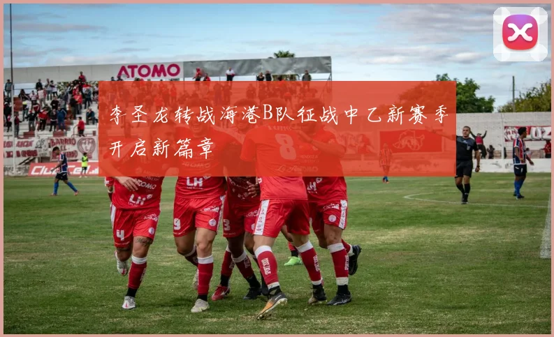 李圣龙转战海港B队征战中乙新赛季开启新篇章