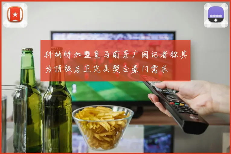 科纳特加盟皇马前景广阔记者称其为顶级后卫完美契合豪门需求