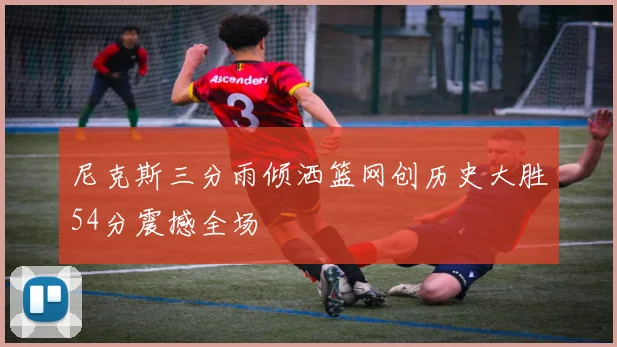 尼克斯三分雨倾洒篮网创历史大胜54分震撼全场