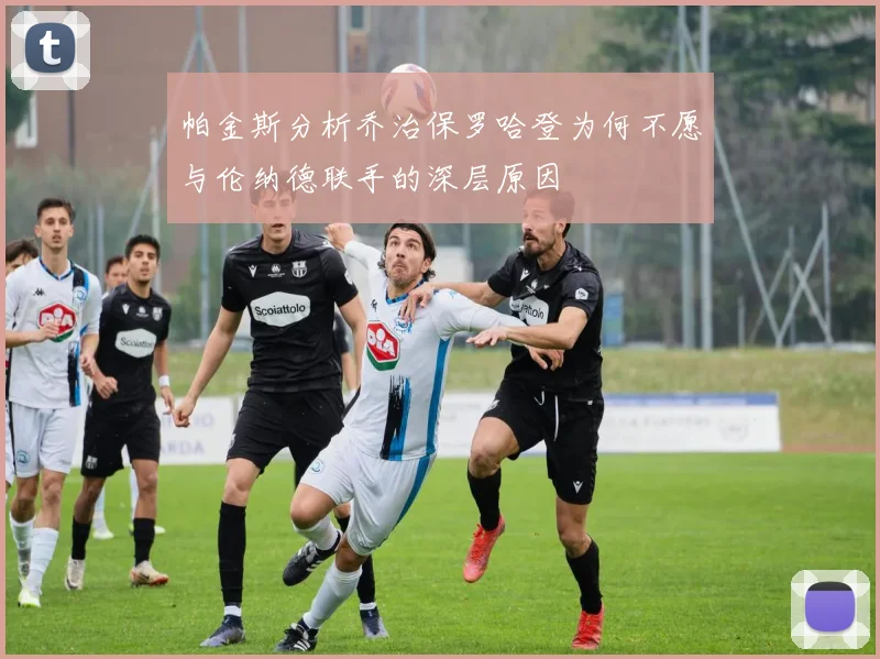 帕金斯分析乔治保罗哈登为何不愿与伦纳德联手的深层原因