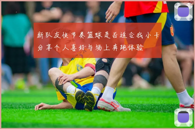 新队友快节奏篮球是否适合我小卡分享个人喜好与场上奔跑体验