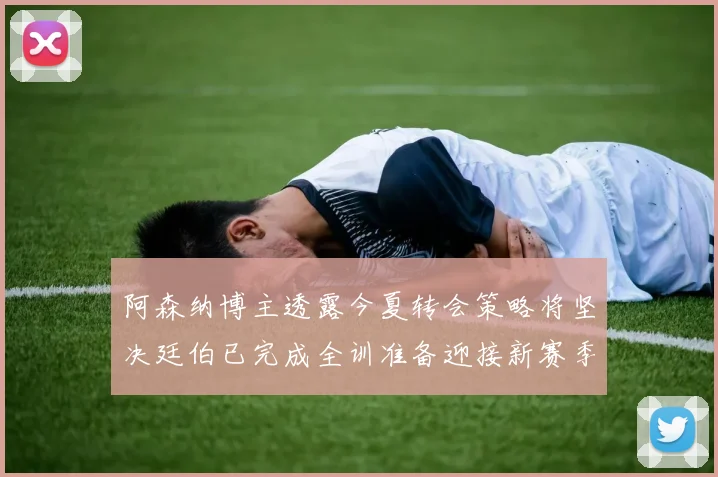 阿森纳博主透露今夏转会策略将坚决廷伯已完成全训准备迎接新赛季