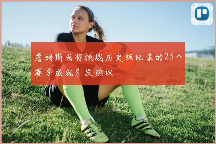 詹姆斯或将挑战历史级纪录的25个赛季成就引发热议