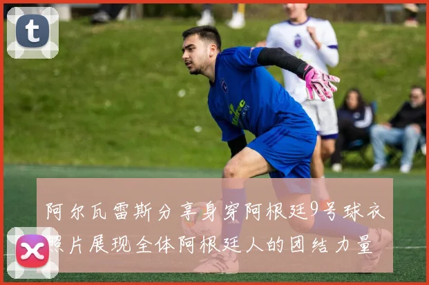 阿尔瓦雷斯分享身穿阿根廷9号球衣照片展现全体阿根廷人的团结力量