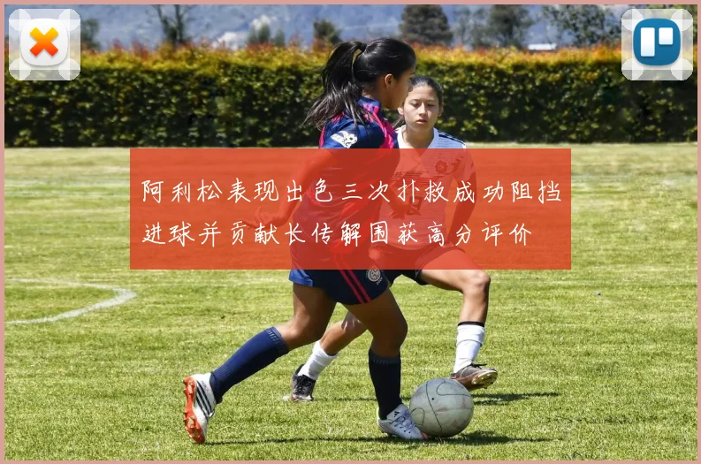 阿利松表现出色三次扑救成功阻挡进球并贡献长传解围获高分评价