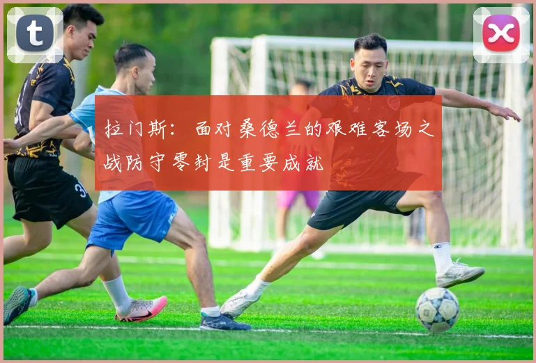 拉门斯：面对桑德兰的艰难客场之战防守零封是重要成就