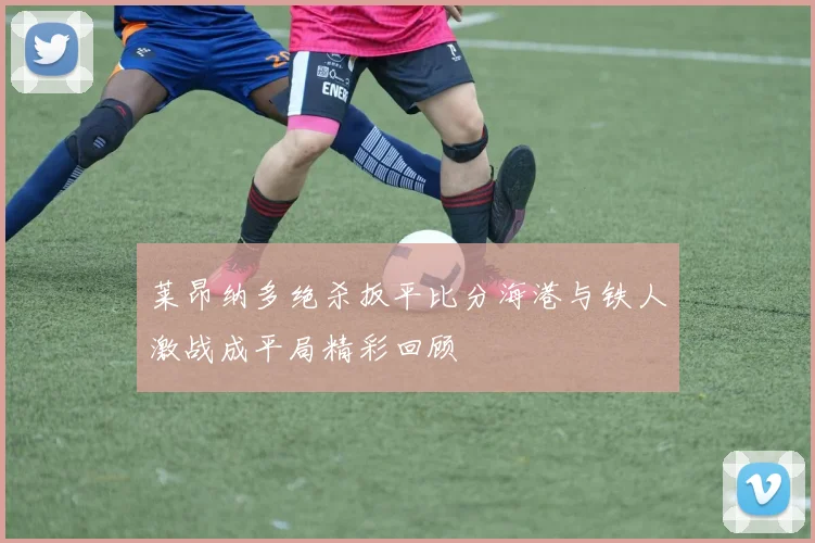 莱昂纳多绝杀扳平比分海港与铁人激战成平局精彩回顾
