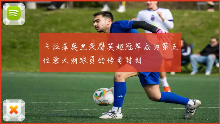 卡拉菲奥里荣膺英超冠军成为第五位意大利球员的传奇时刻
