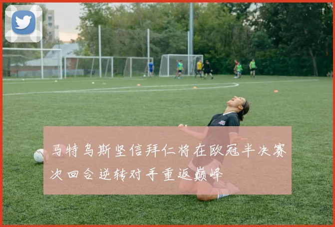 马特乌斯坚信拜仁将在欧冠半决赛次回合逆转对手重返巅峰