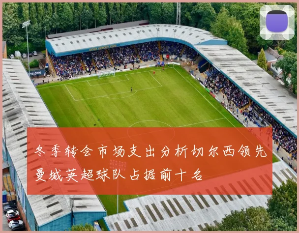 冬季转会市场支出分析切尔西领先曼城英超球队占据前十名