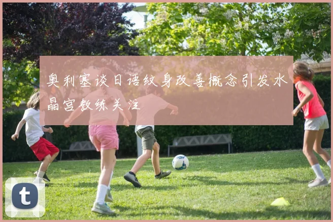 奥利塞谈日语纹身改善概念引发水晶宫教练关注