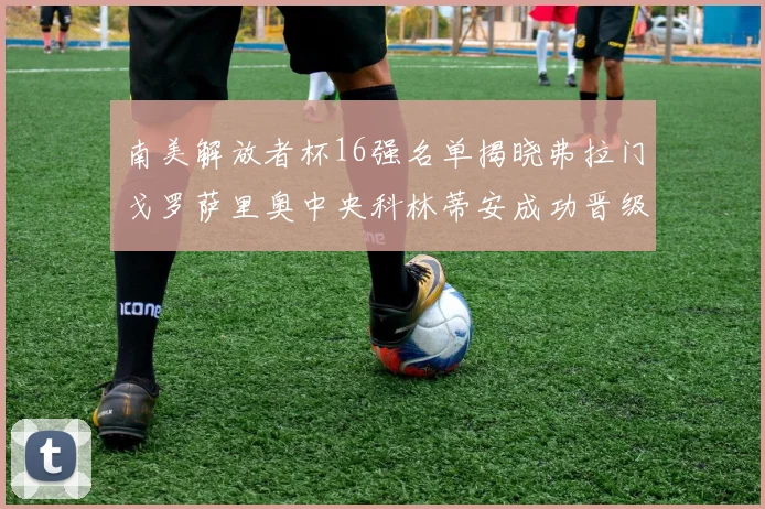 南美解放者杯16强名单揭晓弗拉门戈罗萨里奥中央科林蒂安成功晋级