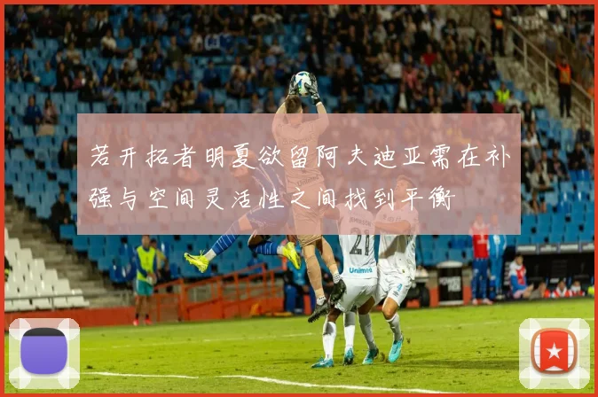 若开拓者明夏欲留阿夫迪亚需在补强与空间灵活性之间找到平衡