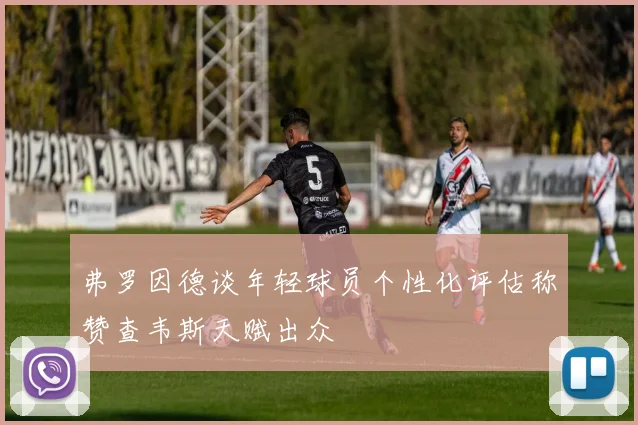 弗罗因德谈年轻球员个性化评估称赞查韦斯天赋出众