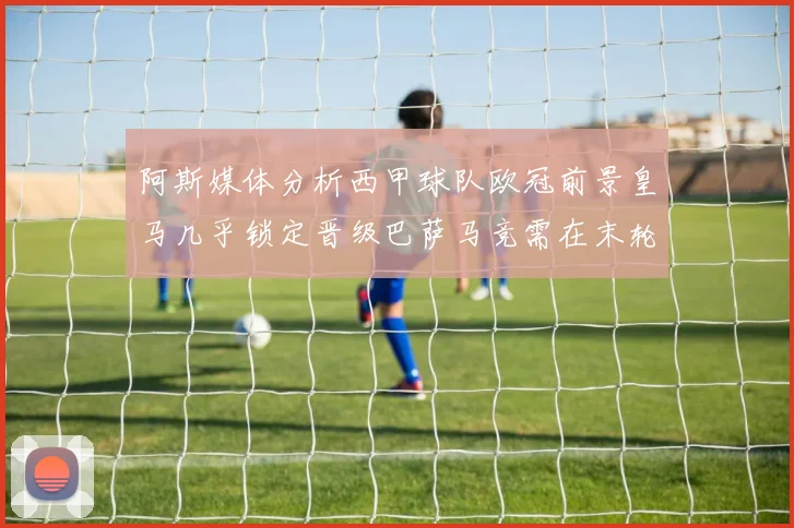 阿斯媒体分析西甲球队欧冠前景皇马几乎锁定晋级巴萨马竞需在末轮全胜