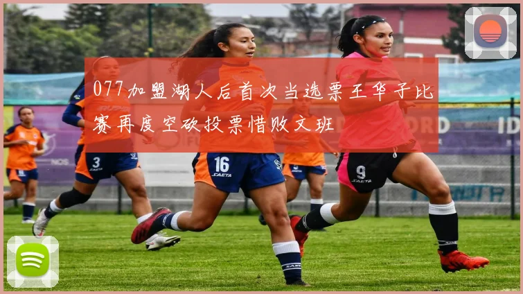 077加盟湖人后首次当选票王华子比赛再度空砍投票惜败文班